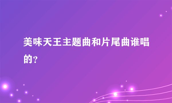 美味天王主题曲和片尾曲谁唱的？