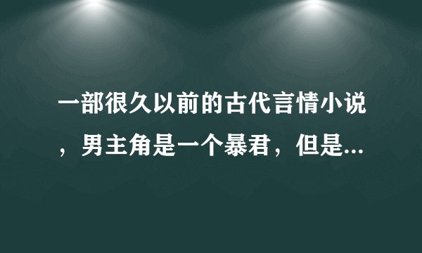 一部很久以前的古代言情小说，男主角是一个暴君，但是不昏庸，女主是...