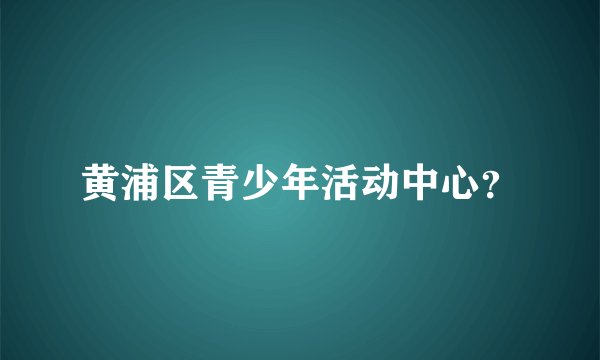 黄浦区青少年活动中心？