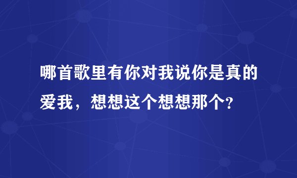 哪首歌里有你对我说你是真的爱我，想想这个想想那个？