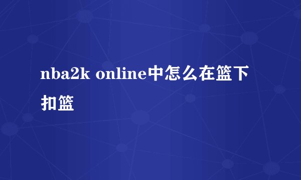 nba2k online中怎么在篮下扣篮