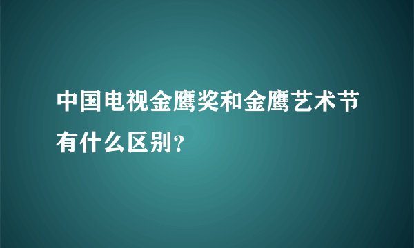 中国电视金鹰奖和金鹰艺术节有什么区别？
