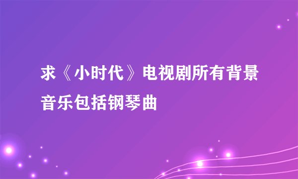 求《小时代》电视剧所有背景音乐包括钢琴曲