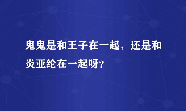 鬼鬼是和王子在一起,还是和炎亚纶在一起呀?