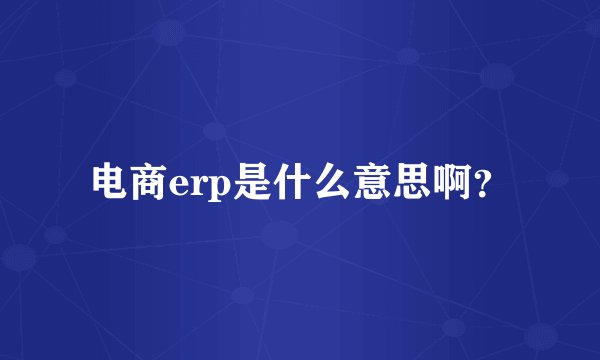 电商erp是什么意思啊？