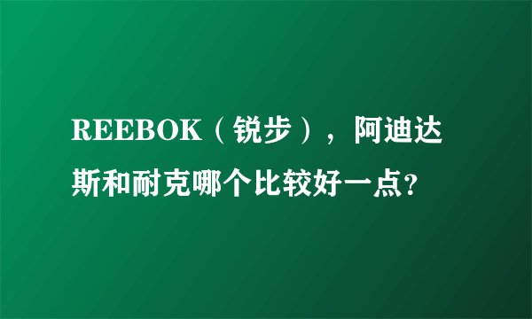 REEBOK（锐步），阿迪达斯和耐克哪个比较好一点？