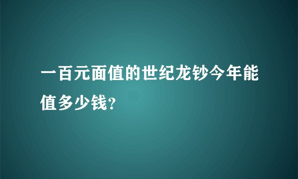 一百元面值的世纪龙钞今年能值多少钱？
