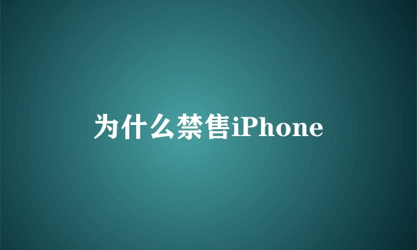 为什么禁售iPhone
