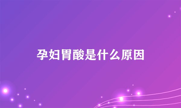 孕妇胃酸是什么原因
