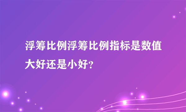 浮筹比例浮筹比例指标是数值大好还是小好？