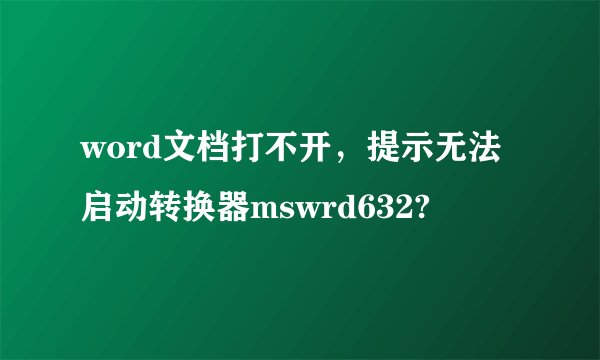 word文档打不开，提示无法启动转换器mswrd632?