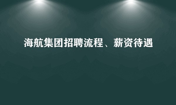 海航集团招聘流程、薪资待遇 