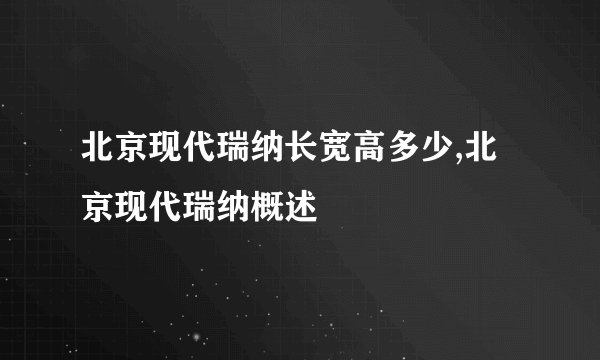 北京现代瑞纳长宽高多少,北京现代瑞纳概述