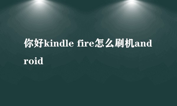 你好kindle fire怎么刷机android