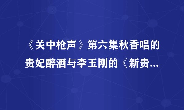 《关中枪声》第六集秋香唱的贵妃醉酒与李玉刚的《新贵妃醉酒》哪个是原版