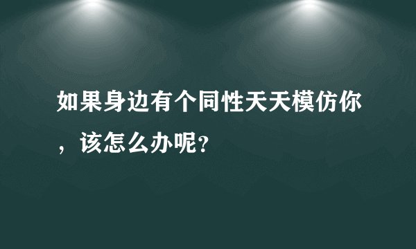 如果身边有个同性天天模仿你，该怎么办呢？