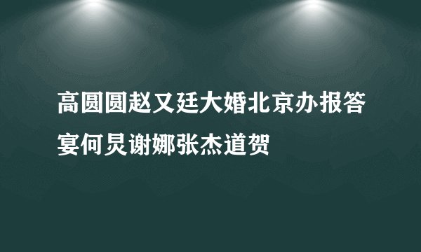 高圆圆赵又廷大婚北京办报答宴何炅谢娜张杰道贺