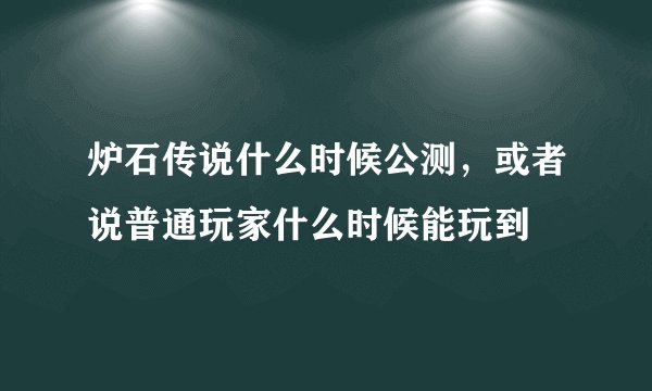 炉石传说什么时候公测，或者说普通玩家什么时候能玩到