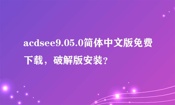 acdsee9.05.0简体中文版免费下载，破解版安装？