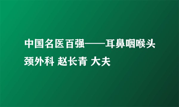 中国名医百强——耳鼻咽喉头颈外科 赵长青 大夫