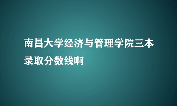 南昌大学经济与管理学院三本录取分数线啊