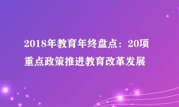 2018年教育年终盘点：20项重点政策推进教育改革发展