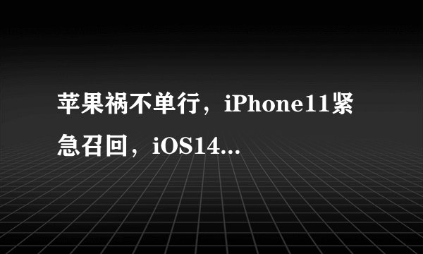 苹果祸不单行，iPhone11紧急召回，iOS14.2半小时掉电50%