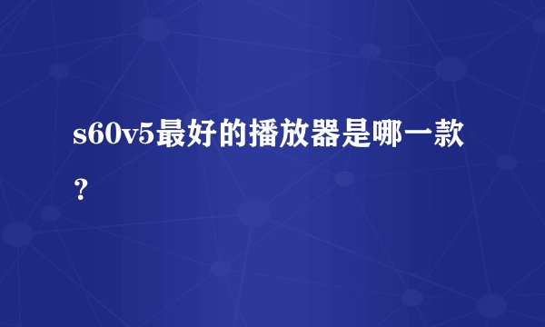 s60v5最好的播放器是哪一款？