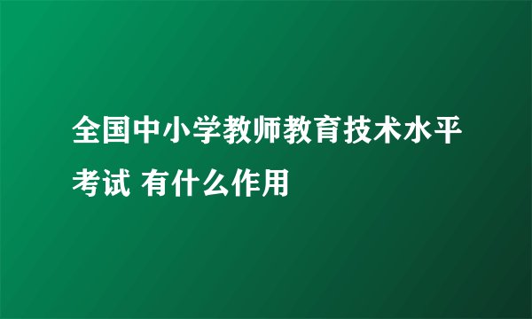 全国中小学教师教育技术水平考试 有什么作用