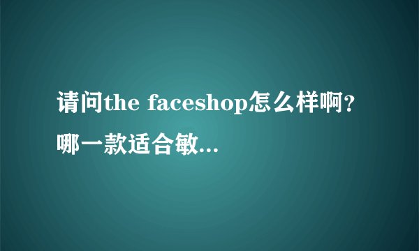请问the faceshop怎么样啊？哪一款适合敏感肌肤？？？