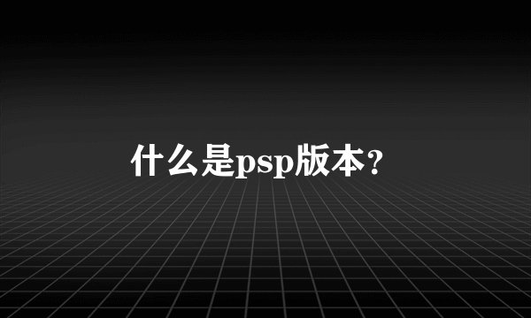 什么是psp版本？