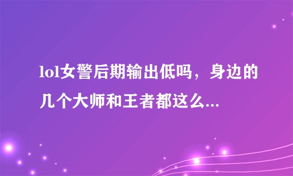 lol女警后期输出低吗，身边的几个大师和王者都这么说，她后期真的不行吗？我钻石晋级赛，求懂女警的人