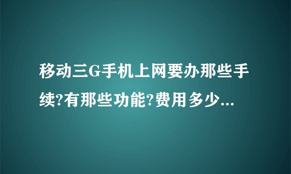 移动三G手机上网要办那些手续?有那些功能?费用多少一个月?