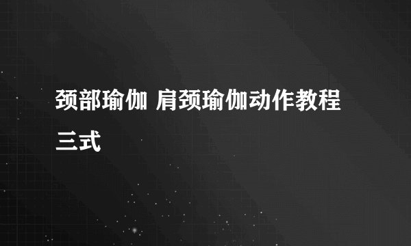 颈部瑜伽 肩颈瑜伽动作教程三式