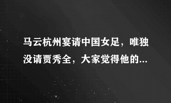 马云杭州宴请中国女足，唯独没请贾秀全，大家觉得他的真实意图是什么？