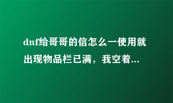 dnf给哥哥的信怎么一使用就出现物品栏已满，我空着一大半呢，宠物栏，什么的全是空的，就是不好使！