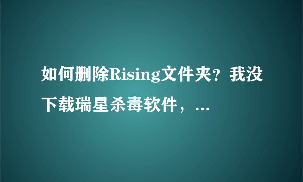 如何删除Rising文件夹？我没下载瑞星杀毒软件，不知怎么上网时电脑自己下的。而且删不掉