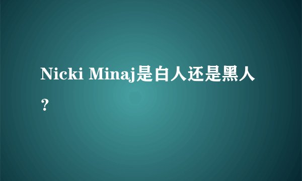 Nicki Minaj是白人还是黑人？