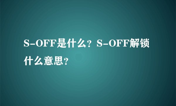 S-OFF是什么？S-OFF解锁什么意思？