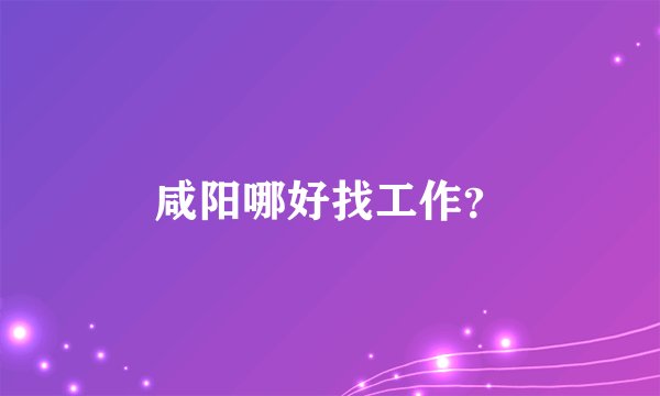 咸阳哪好找工作？