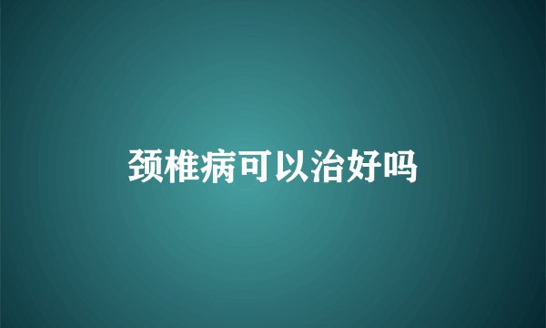 颈椎病可以治好吗
