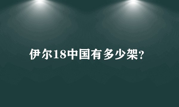 伊尔18中国有多少架？