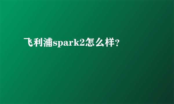 飞利浦spark2怎么样？