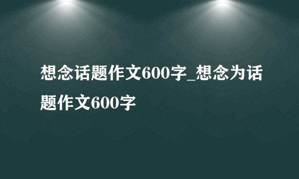 想念话题作文600字_想念为话题作文600字