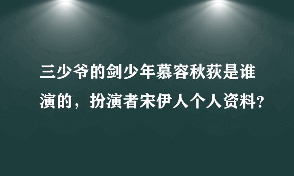 三少爷的剑少年慕容秋荻是谁演的，扮演者宋伊人个人资料？