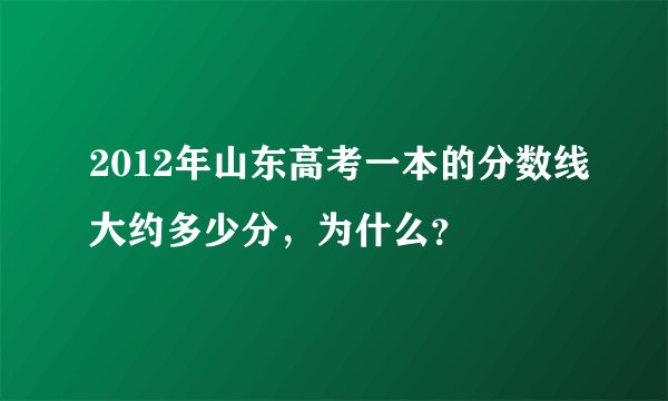 2012年山东高考一本的分数线大约多少分，为什么？