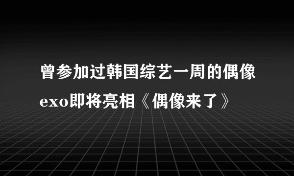 曾参加过韩国综艺一周的偶像exo即将亮相《偶像来了》