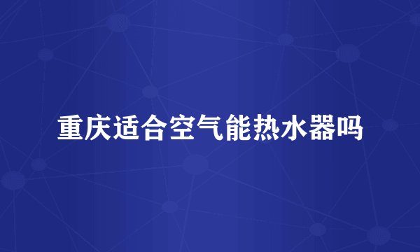 重庆适合空气能热水器吗