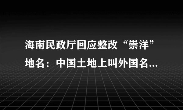 海南民政厅回应整改“崇洋”地名：中国土地上叫外国名字是文化割断，应提倡文化自信，将充分吸收不同意见。你怎么看？