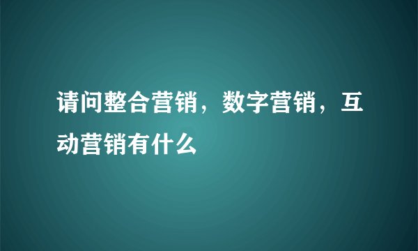 请问整合营销，数字营销，互动营销有什么